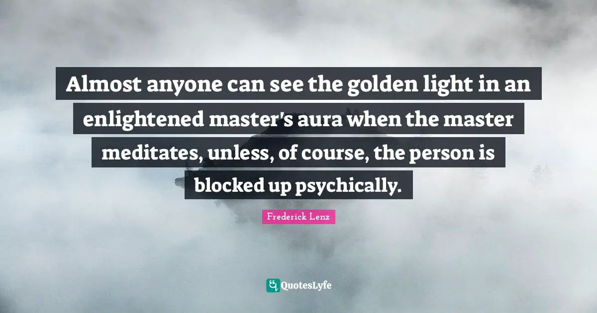 Almost anyone can see the golden light in an enlightened master's aura when the master meditates, unless, of course, the person is blocked up psychically.