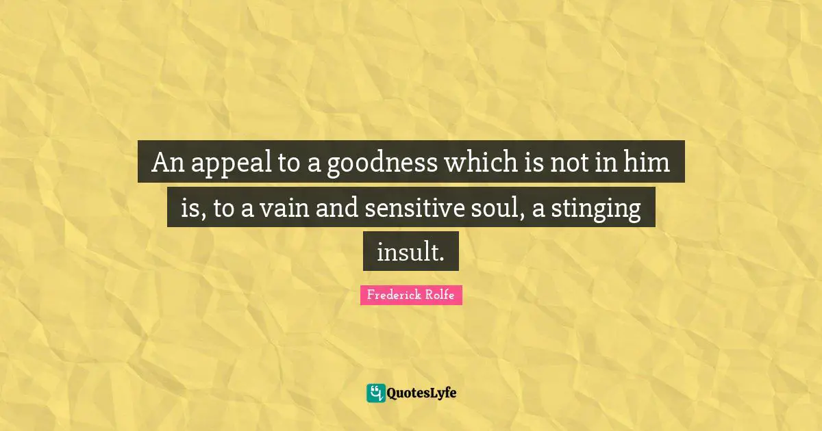 An appeal to a goodness which is not in him is, to a vain and sensitive soul, a stinging insult.