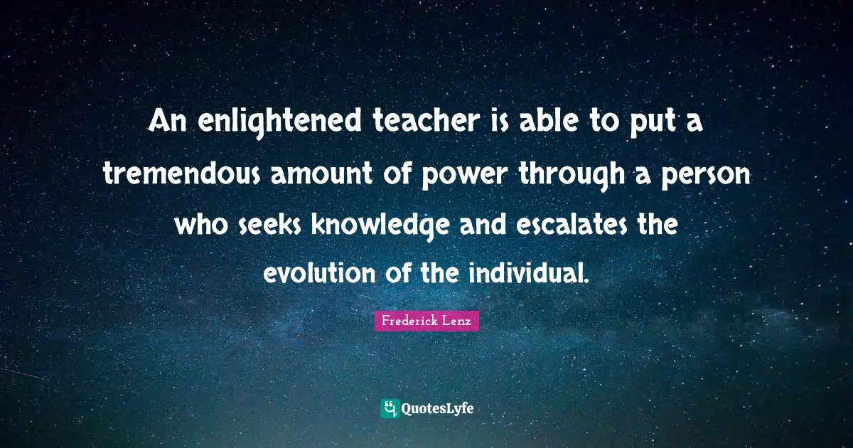 An enlightened teacher is able to put a tremendous amount of power through a person who seeks knowledge and escalates the evolution of the individual.
