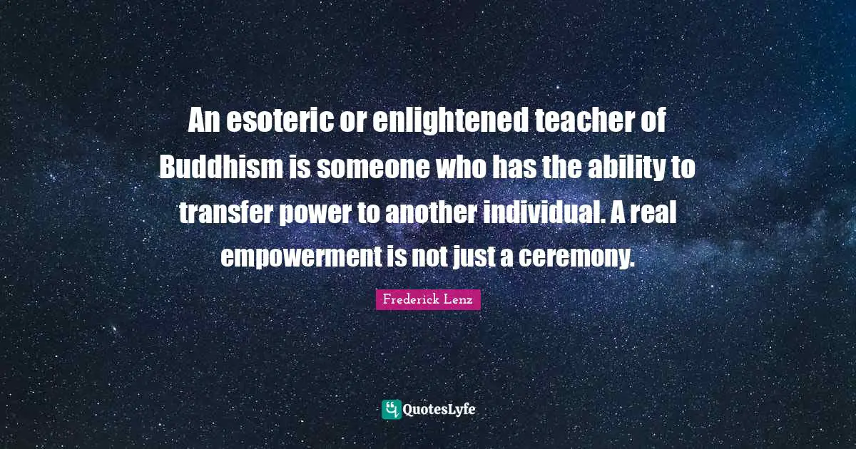 An esoteric or enlightened teacher of Buddhism is someone who has the ability to transfer power to another individual. A real empowerment is not just a ceremony.