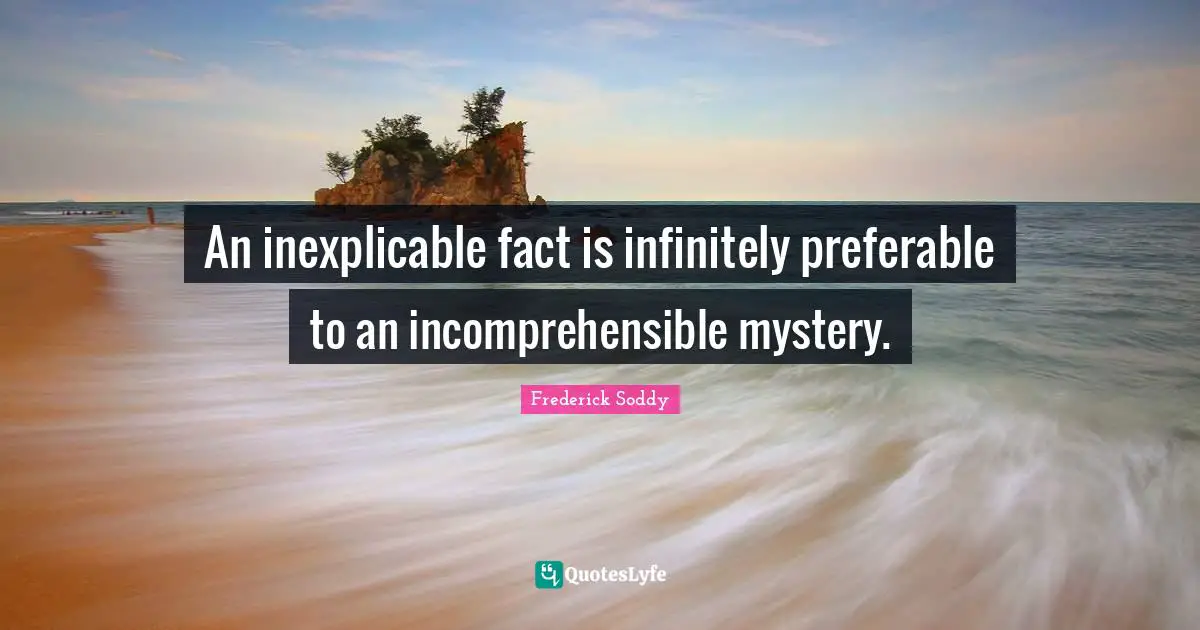 An inexplicable fact is infinitely preferable to an incomprehensible mystery.