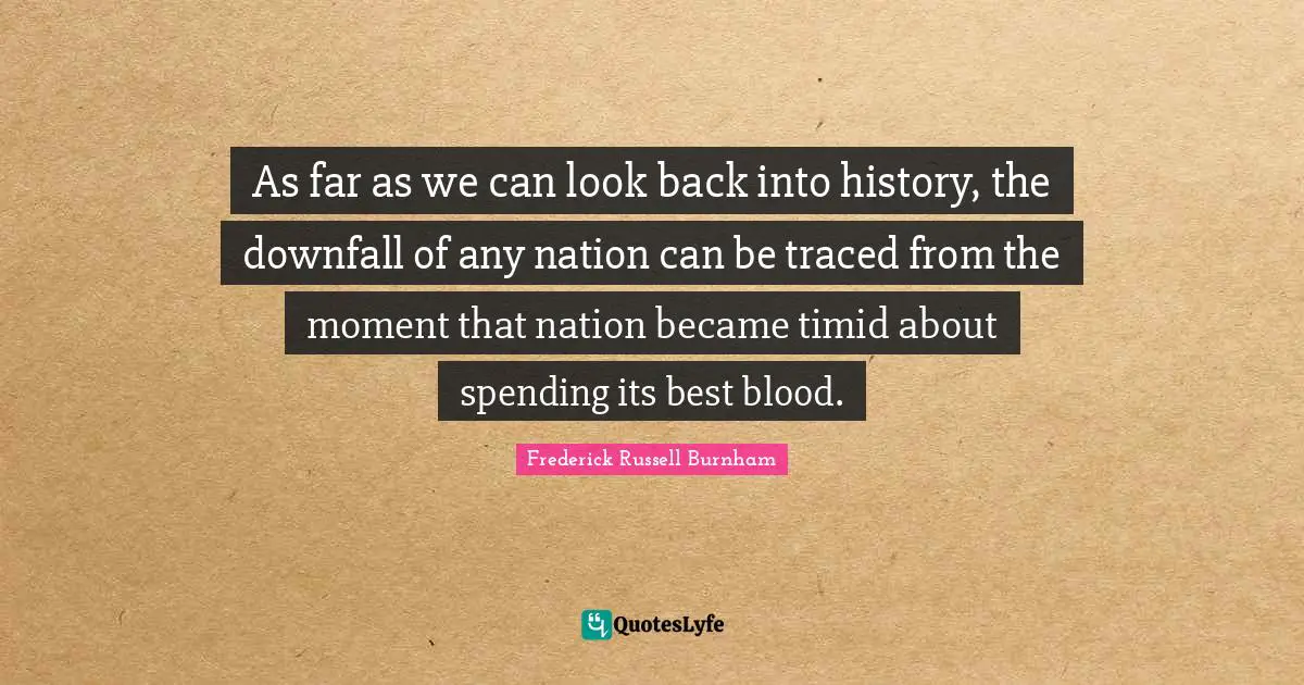 As far as we can look back into history, the downfall of any nation can be traced from the moment that nation became timid about spending its best blood.