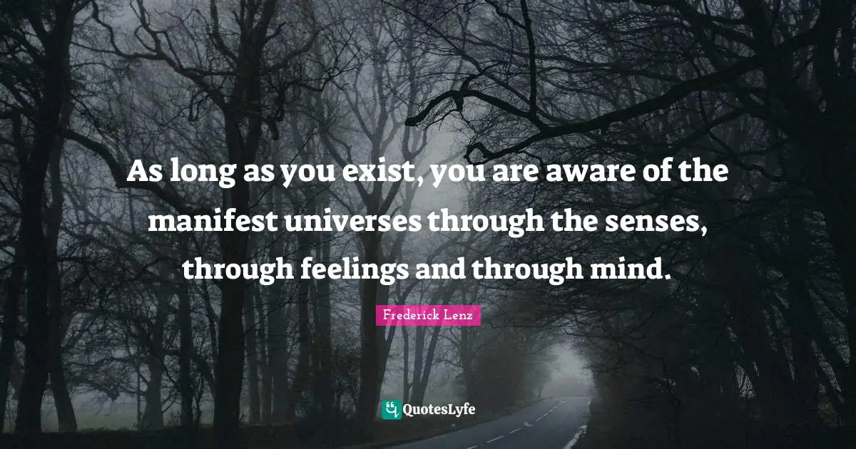 As long as you exist, you are aware of the manifest universes through the senses, through feelings and through mind.
