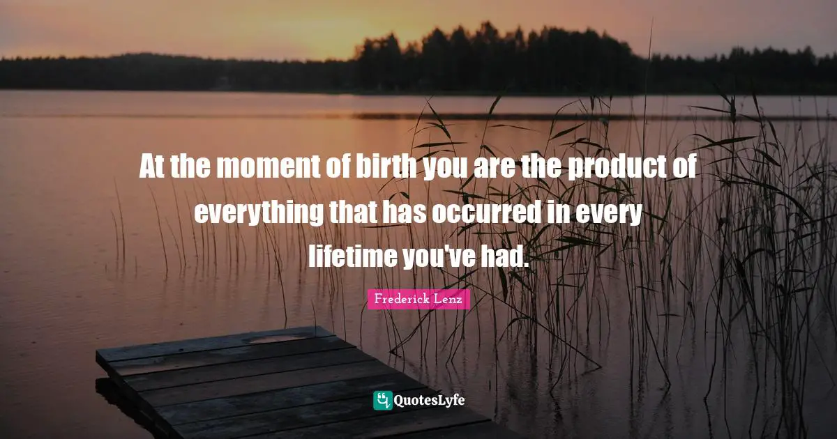 At the moment of birth you are the product of everything that has occurred in every lifetime you've had.