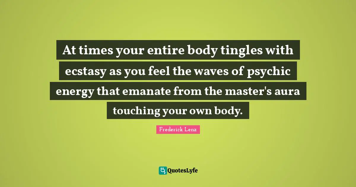 At times your entire body tingles with ecstasy as you feel the waves of psychic energy that emanate from the master's aura touching your own body.