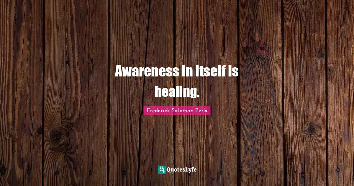Awareness in itself is healing.
