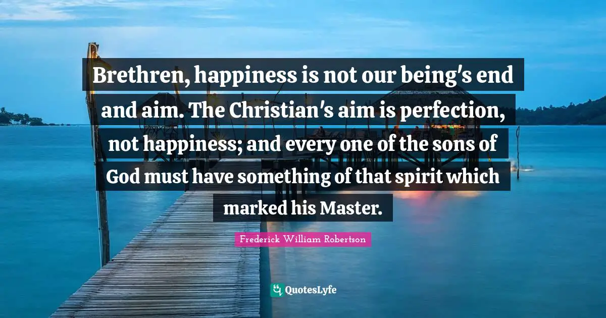 Brethren, happiness is not our being's end and aim. The Christian's aim is perfection, not happiness; and every one of the sons of God must have something of that spirit which marked his Master.
