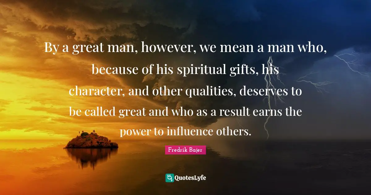 By a great man, however, we mean a man who, because of his spiritual gifts, his character, and other qualities, deserves to be called great and who as a result earns the power to influence others.