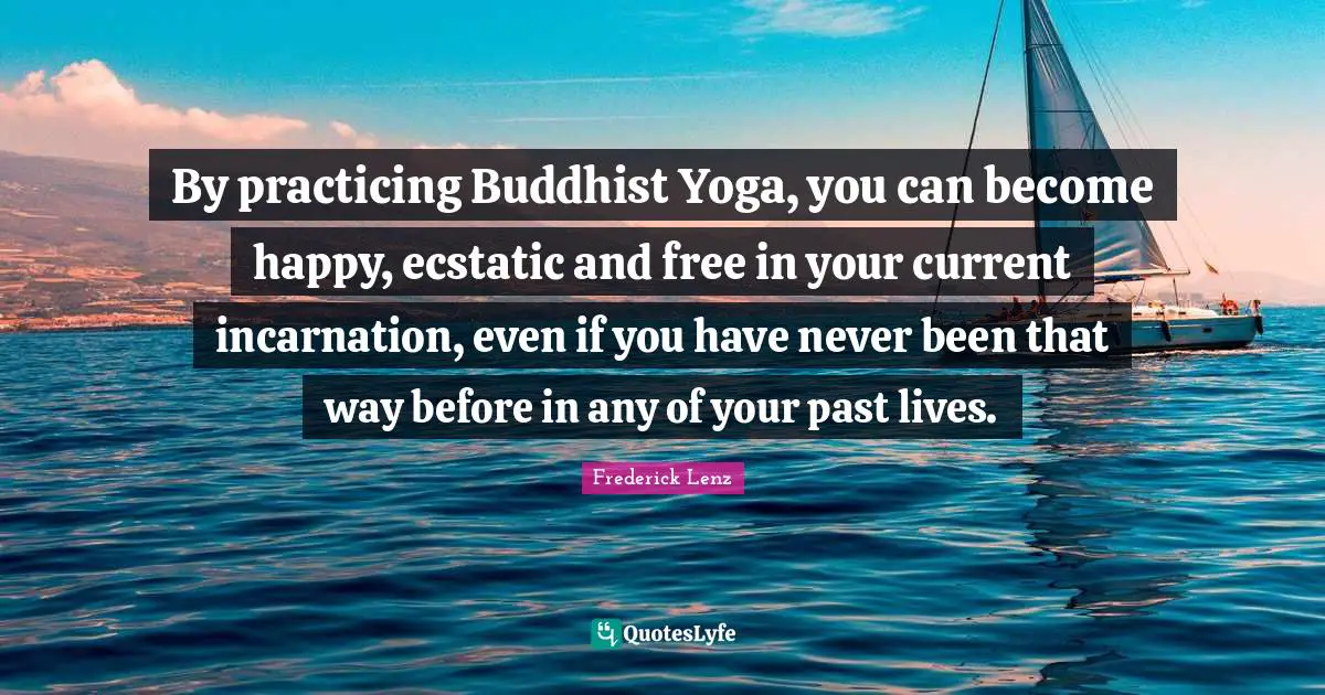 Ecstatic Quotes: "By practicing Buddhist Yoga, you can become happy, ecstatic and free in your current incarnation, even if you have never been that way before in any of your past lives."