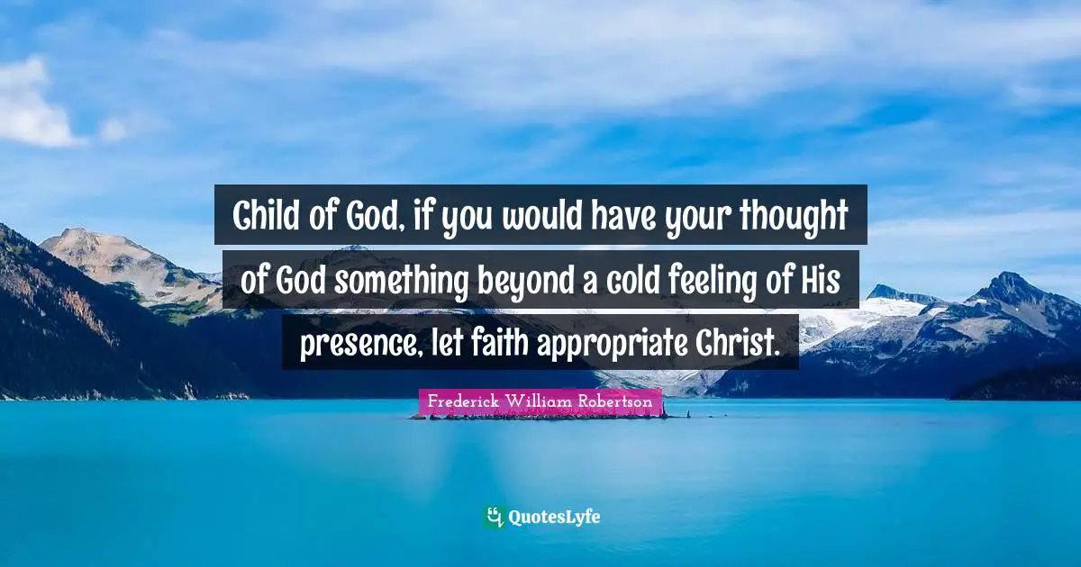 Child of God, if you would have your thought of God something beyond a cold feeling of His presence, let faith appropriate Christ.