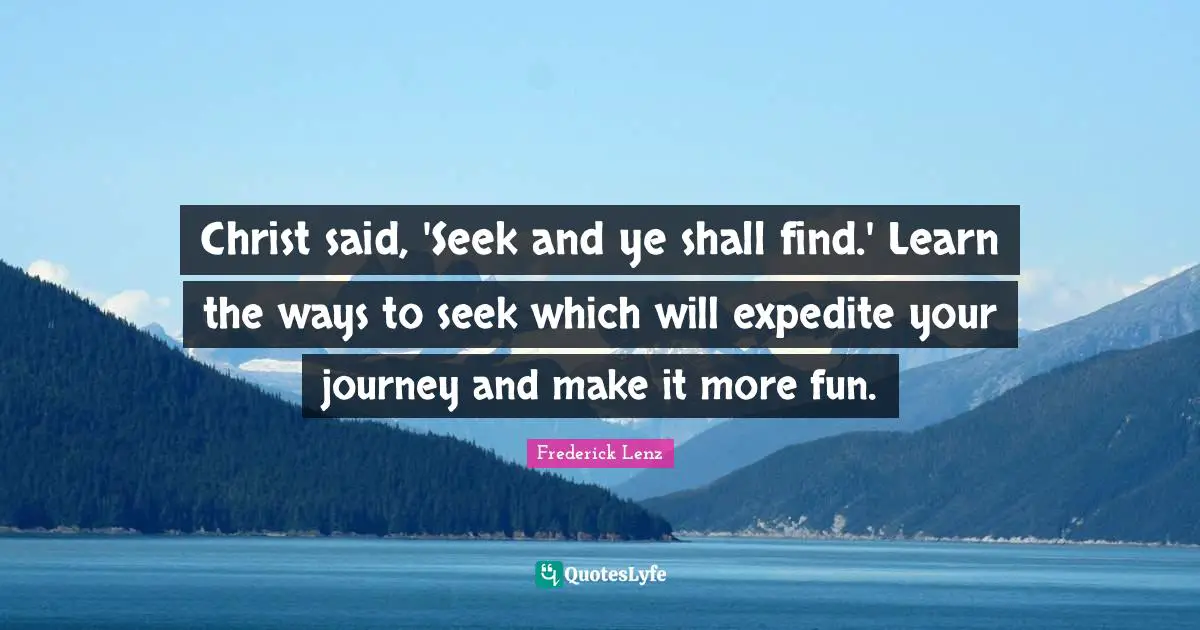Christ said, 'Seek and ye shall find.' Learn the ways to seek which will expedite your journey and make it more fun.