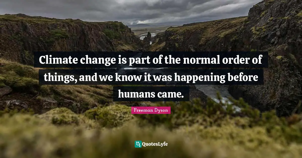 Climate change is part of the normal order of things, and we know it was happening before humans came.