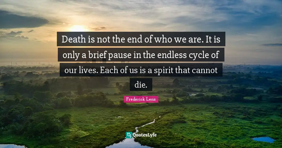 Death is not the end of who we are. It is only a brief pause in the endless cycle of our lives. Each of us is a spirit that cannot die.