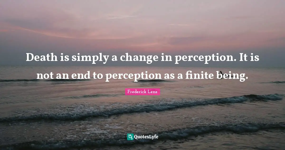 Death is simply a change in perception. It is not an end to perception as a finite being.