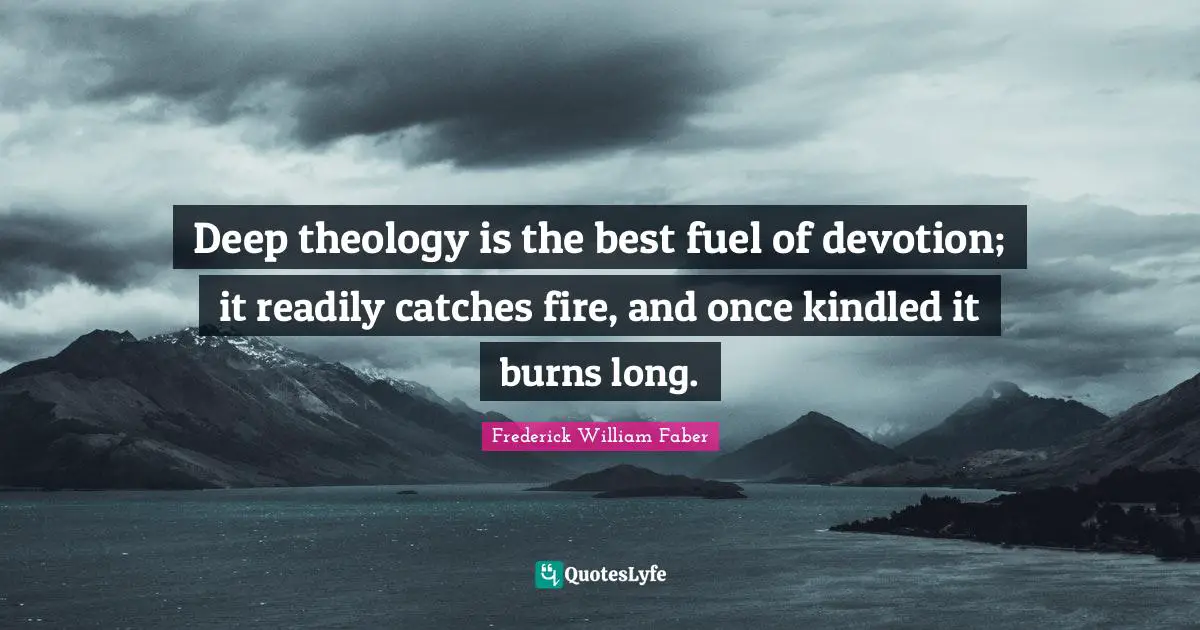 Deep theology is the best fuel of devotion; it readily catches fire, and once kindled it burns long.