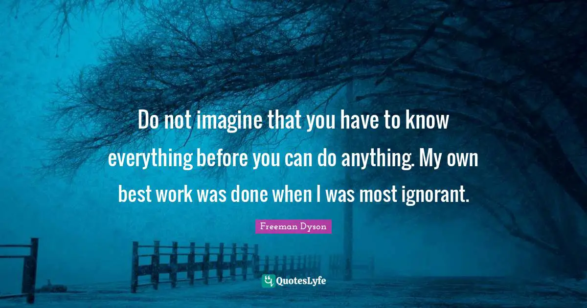 Best Work Quotes: "Do not imagine that you have to know everything before you can do anything. My own best work was done when I was most ignorant."