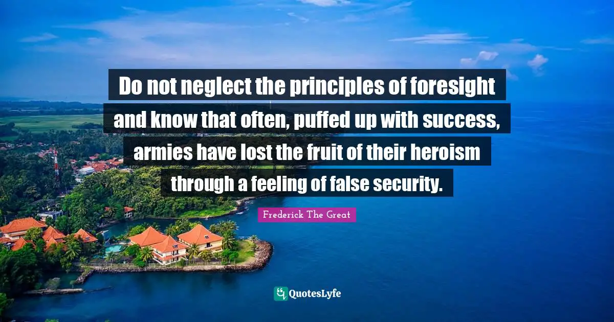 Do not neglect the principles of foresight and know that often, puffed up with success, armies have lost the fruit of their heroism through a feeling of false security.