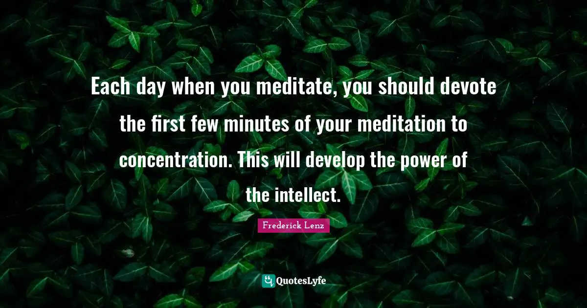 Each day when you meditate, you should devote the first few minutes of your meditation to concentration. This will develop the power of the intellect.