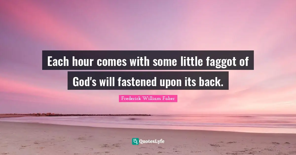 Each hour comes with some little faggot of God's will fastened upon its back.