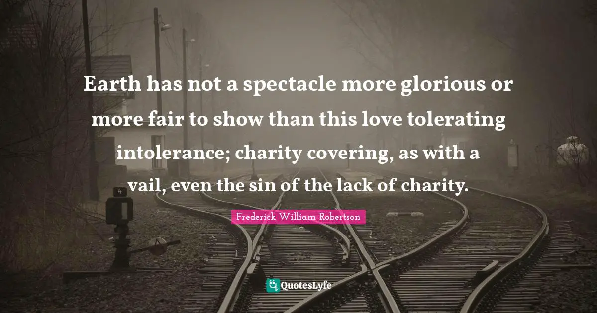 Earth has not a spectacle more glorious or more fair to show than this love tolerating intolerance; charity covering, as with a vail, even the sin of the lack of charity.