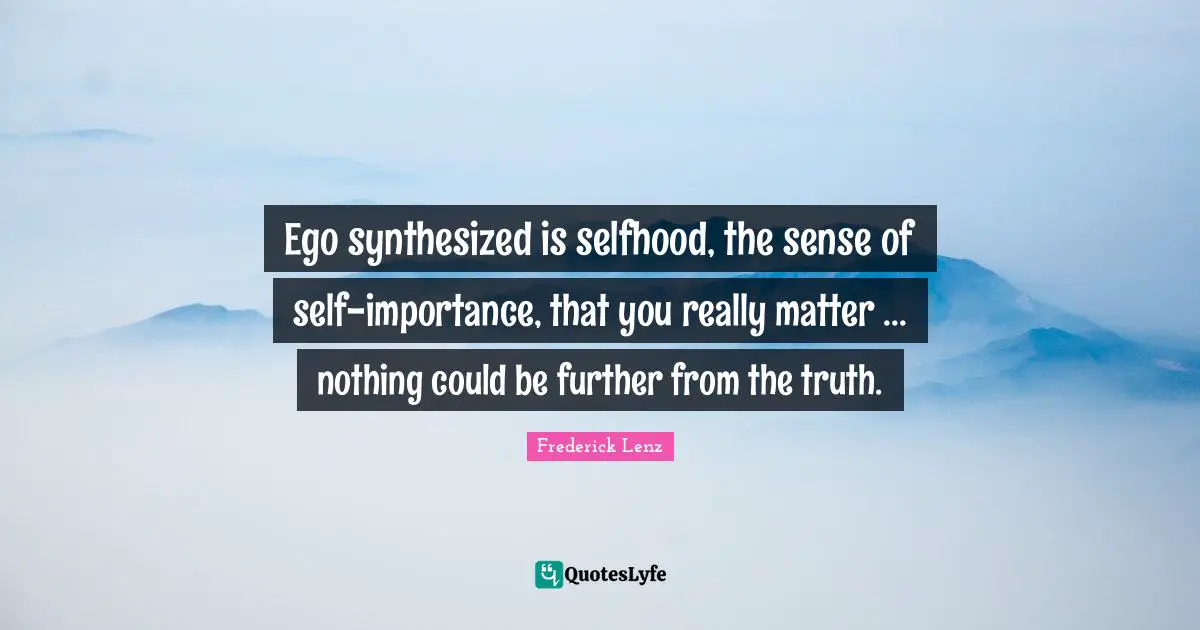 Ego synthesized is selfhood, the sense of self-importance, that you really matter ... nothing could be further from the truth.