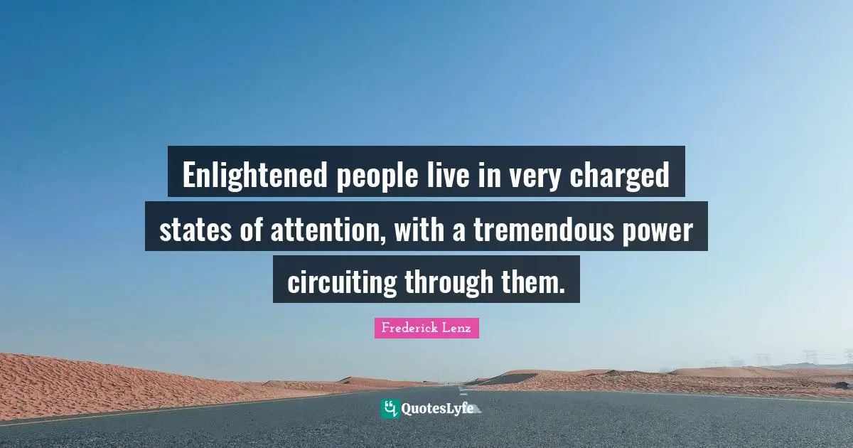 Enlightened people live in very charged states of attention, with a tremendous power circuiting through them.