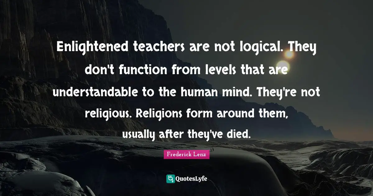 Enlightened teachers are not logical. They don't function from levels that are understandable to the human mind. They're not religious. Religions form around them, usually after they've died.