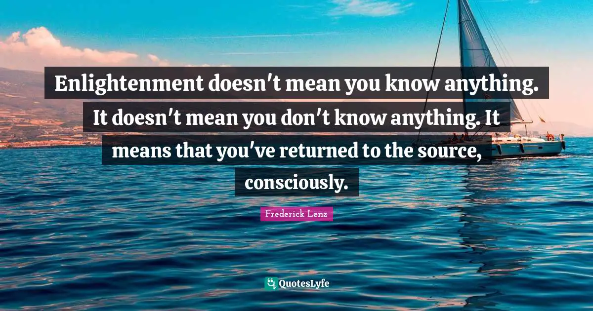 Enlightenment doesn't mean you know anything. It doesn't mean you don't know anything. It means that you've returned to the source, consciously.