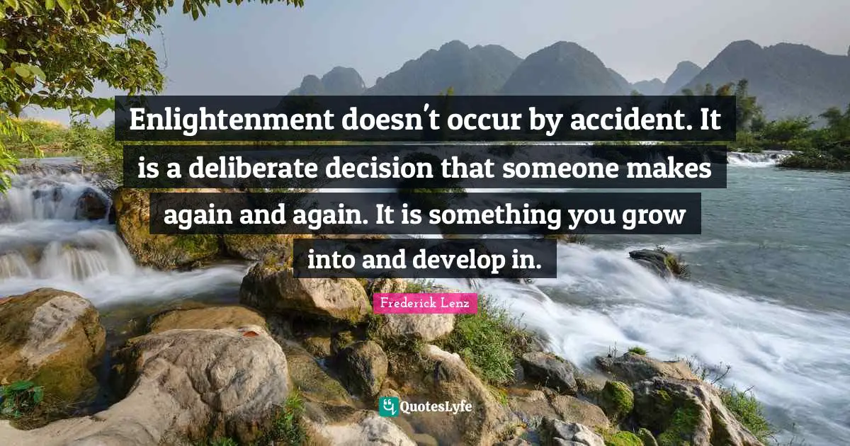 Enlightenment doesn't occur by accident. It is a deliberate decision that someone makes again and again. It is something you grow into and develop in.