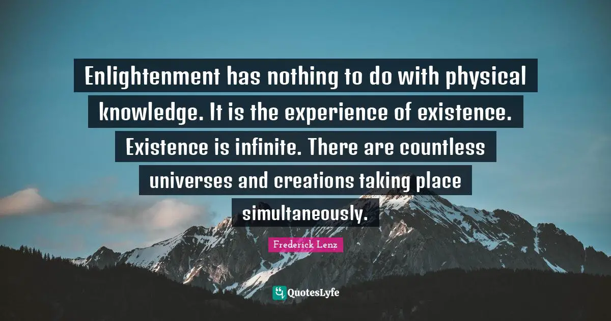 Enlightenment has nothing to do with physical knowledge. It is the experience of existence. Existence is infinite. There are countless universes and creations taking place simultaneously.