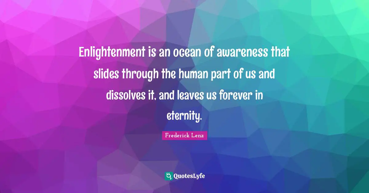 Enlightenment is an ocean of awareness that slides through the human part of us and dissolves it, and leaves us forever in eternity.