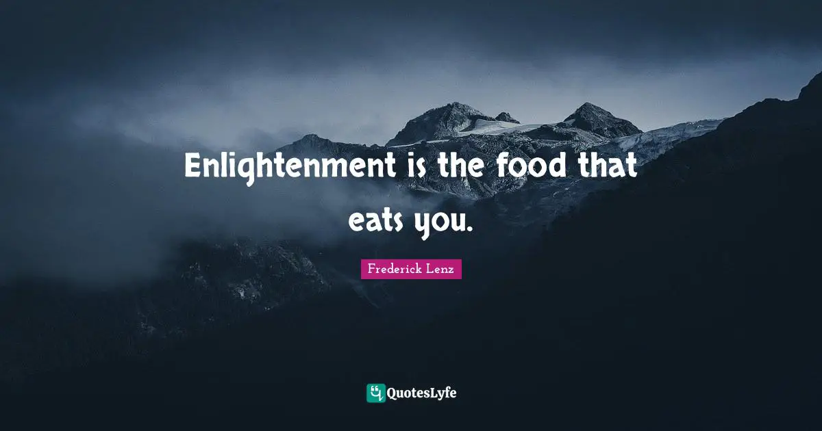 Enlightenment is the food that eats you.
