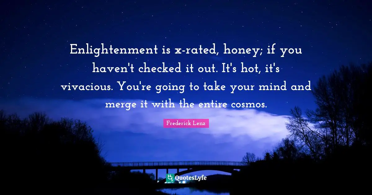 Enlightenment is x-rated, honey; if you haven't checked it out. It's hot, it's vivacious. You're going to take your mind and merge it with the entire cosmos.