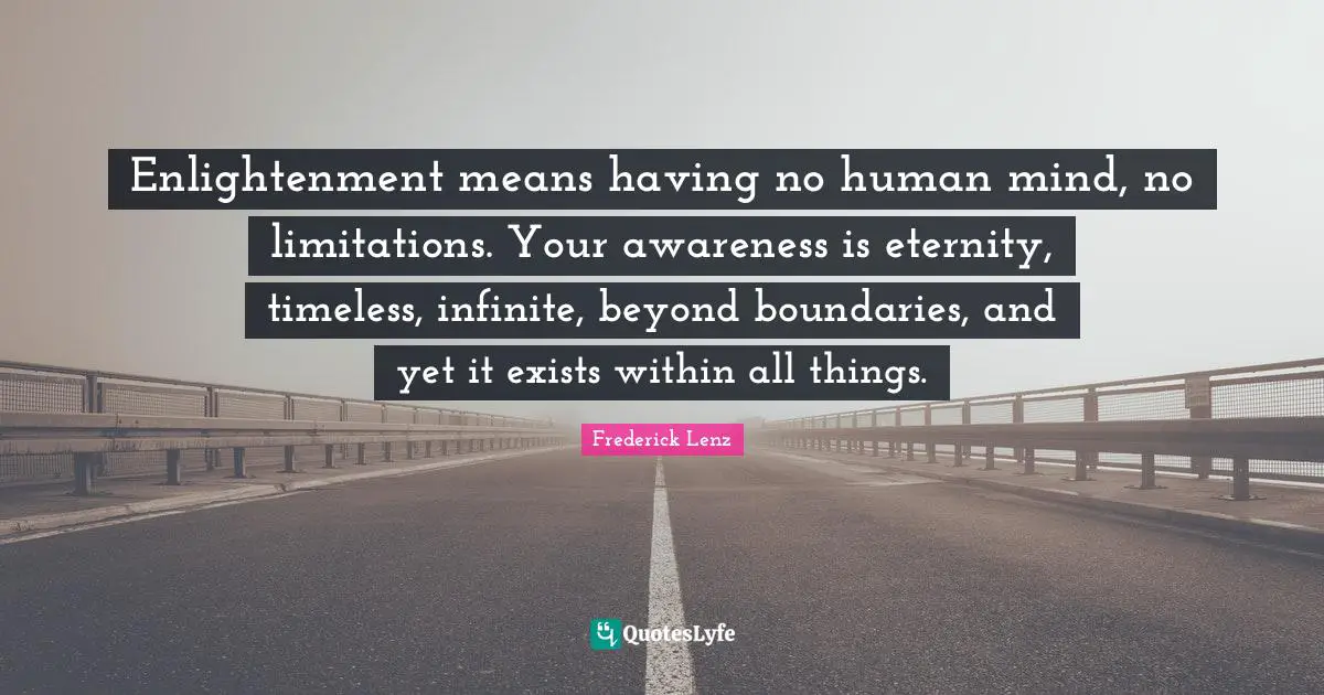 Enlightenment means having no human mind, no limitations. Your awareness is eternity, timeless, infinite, beyond boundaries, and yet it exists within all things.