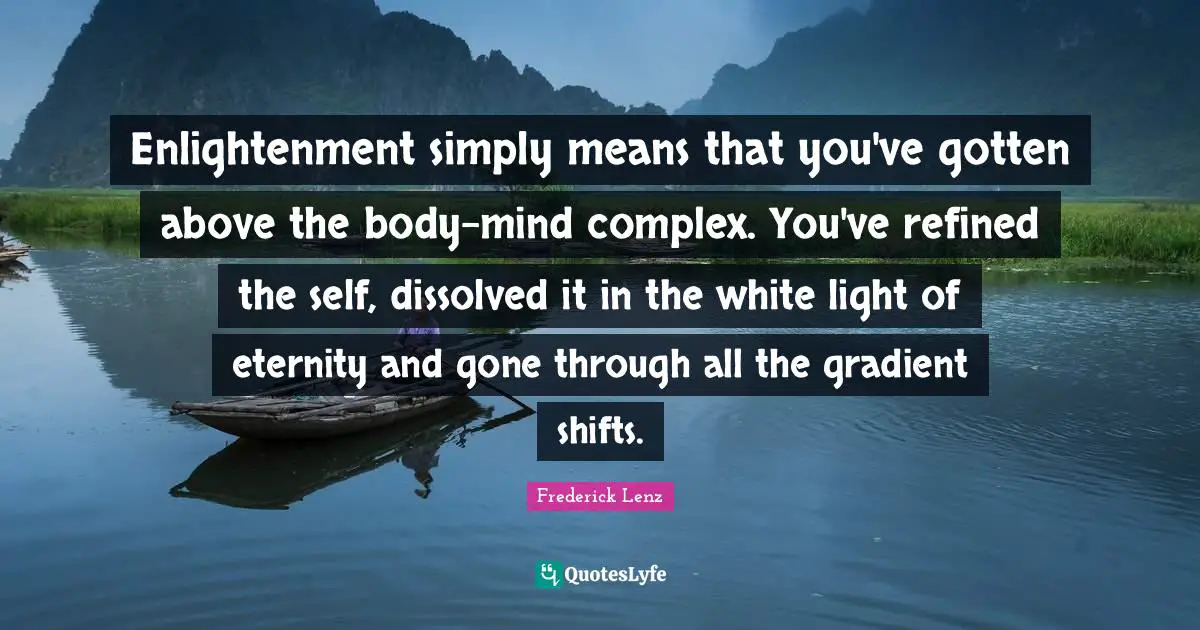 Enlightenment simply means that you've gotten above the body-mind complex. You've refined the self, dissolved it in the white light of eternity and gone through all the gradient shifts.