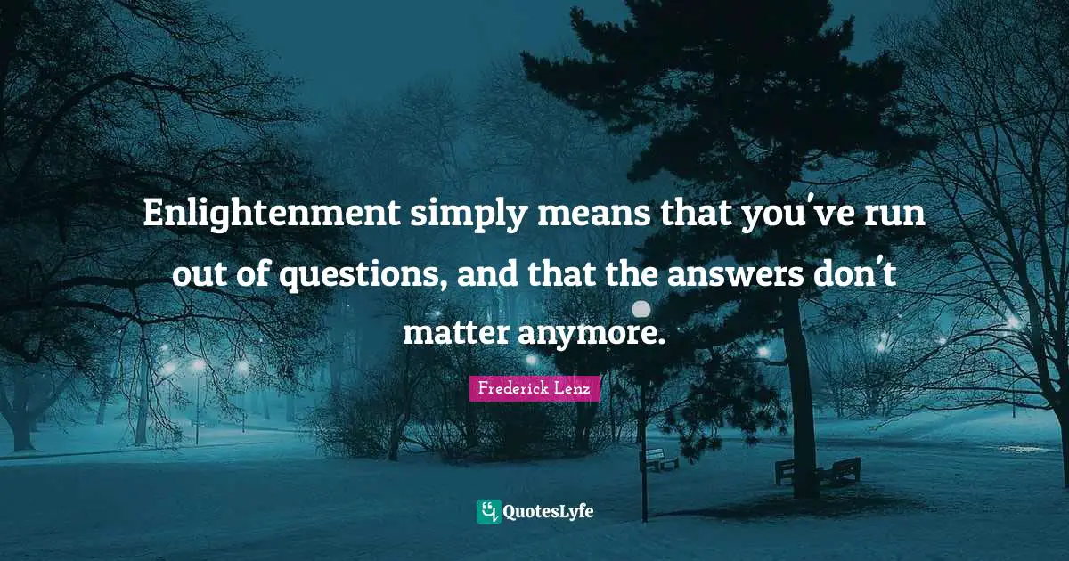 Enlightenment simply means that you've run out of questions, and that the answers don't matter anymore.