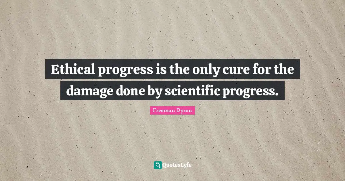 Ethical progress is the only cure for the damage done by scientific progress.