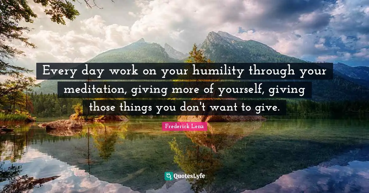 Every day work on your humility through your meditation, giving more of yourself, giving those things you don't want to give.