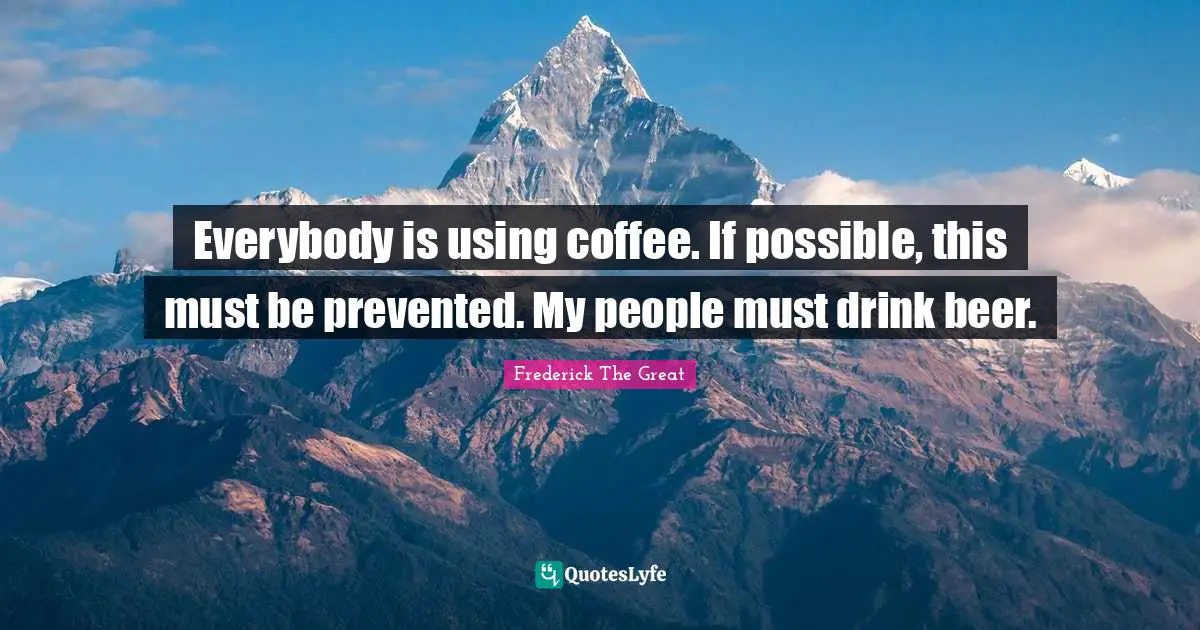 Beer Quotes: "Everybody is using coffee. If possible, this must be prevented. My people must drink beer."