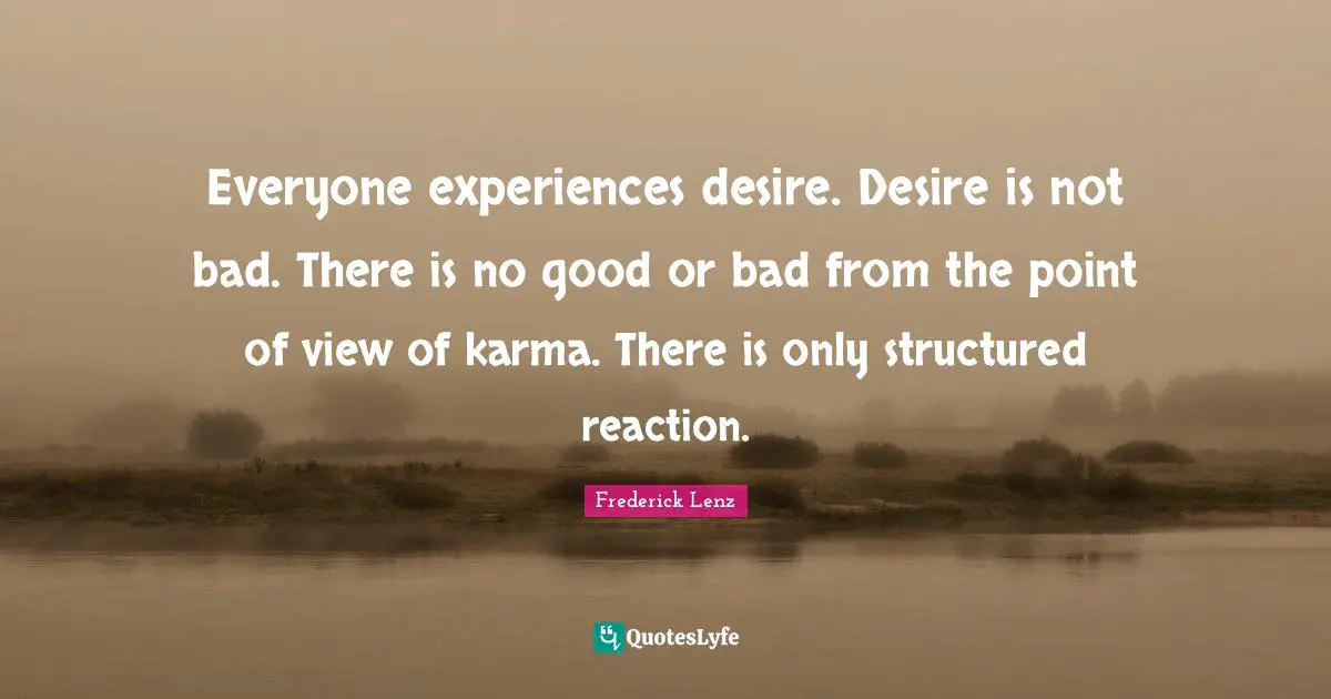 Everyone experiences desire. Desire is not bad. There is no good or bad from the point of view of karma. There is only structured reaction.