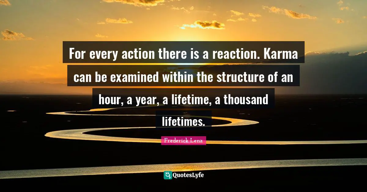 For every action there is a reaction. Karma can be examined within the structure of an hour, a year, a lifetime, a thousand lifetimes.