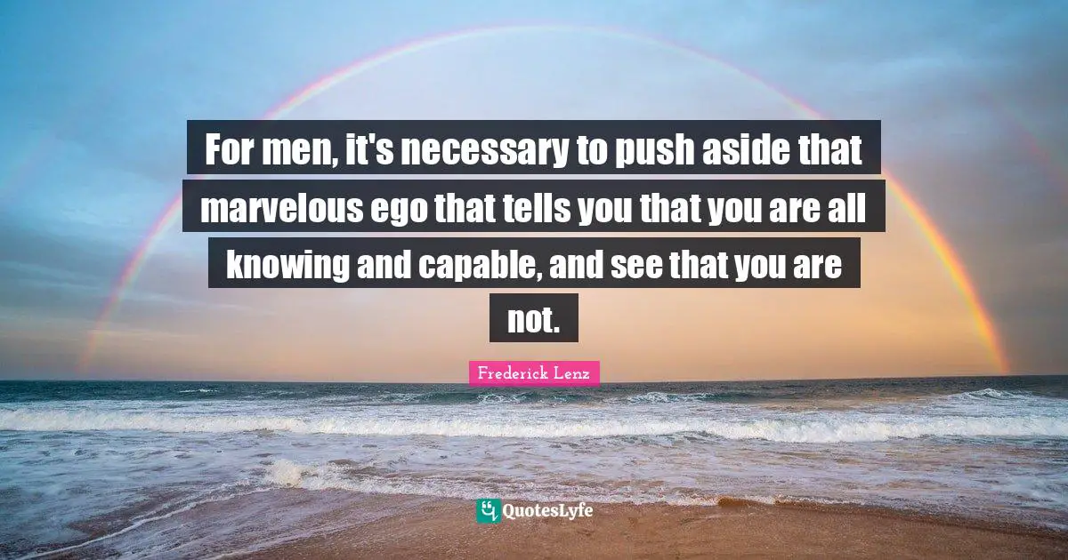 For men, it's necessary to push aside that marvelous ego that tells you that you are all knowing and capable, and see that you are not.