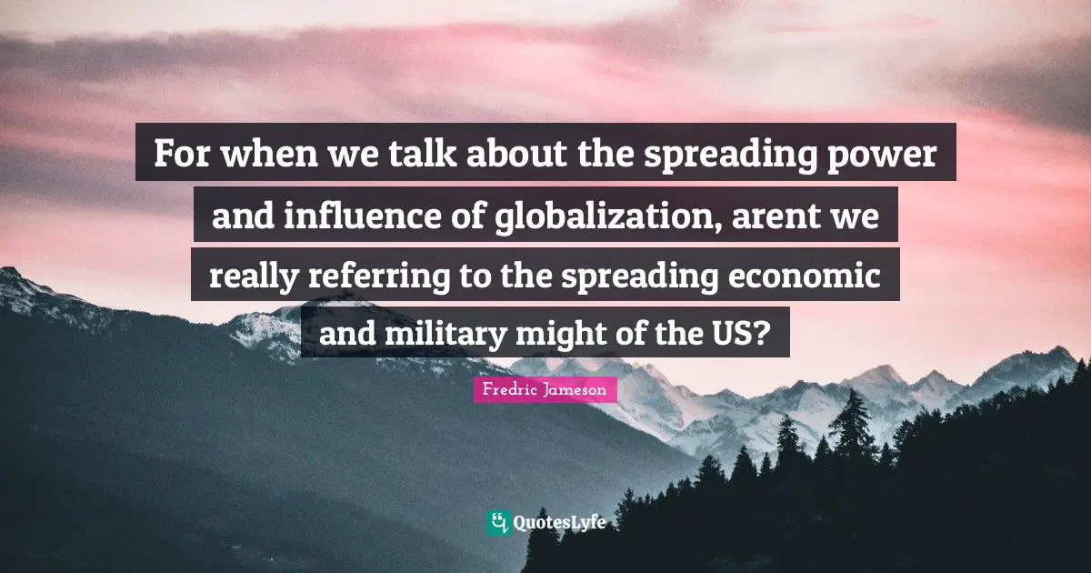 For when we talk about the spreading power and influence of globalization, arent we really referring to the spreading economic and military might of the US?