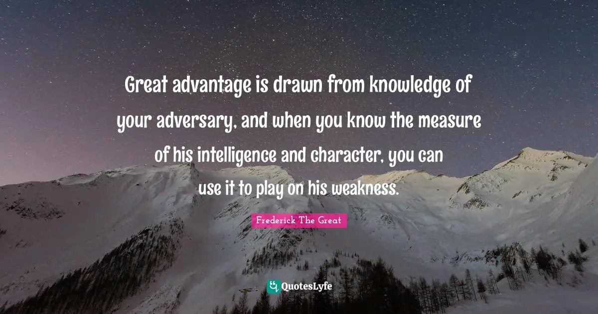 Intelligence Quotes: "Great advantage is drawn from knowledge of your adversary, and when you know the measure of his intelligence and character, you can use it to play on his weakness."