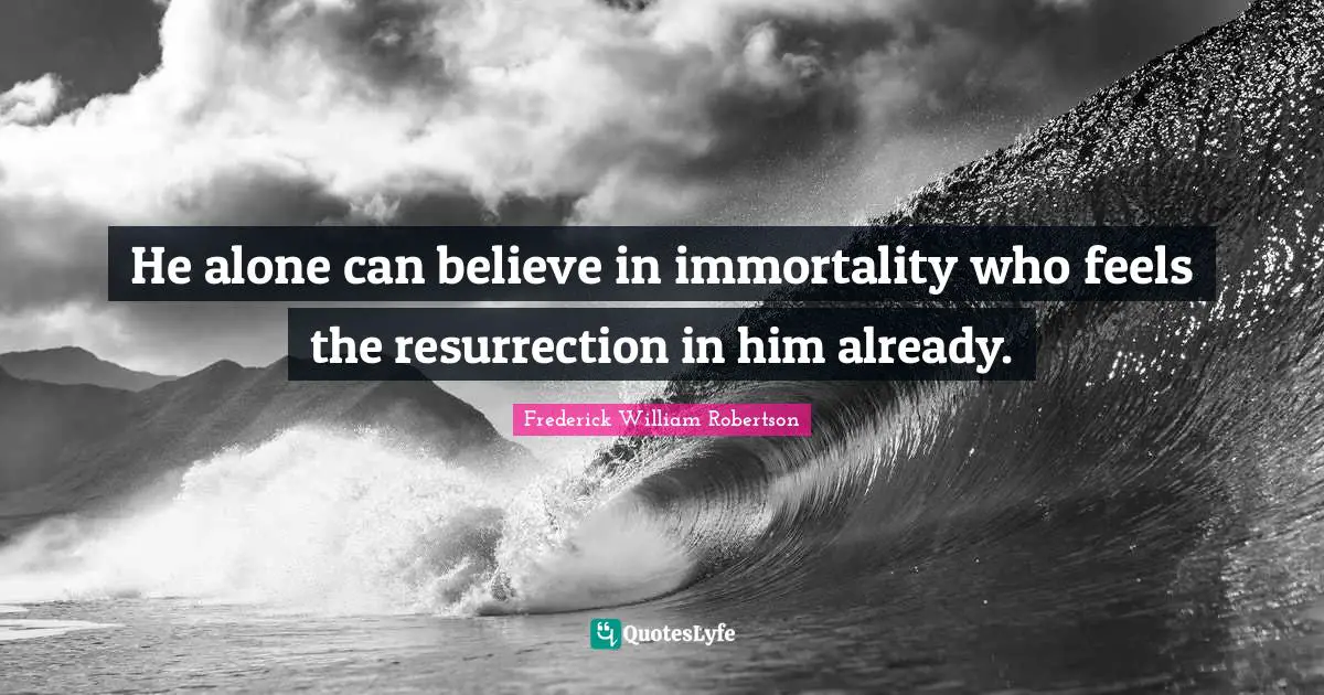 He alone can believe in immortality who feels the resurrection in him already.