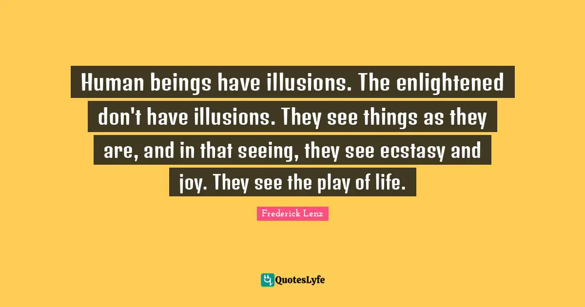 Human beings have illusions. The enlightened don't have illusions. They see things as they are, and in that seeing, they see ecstasy and joy. They see the play of life.