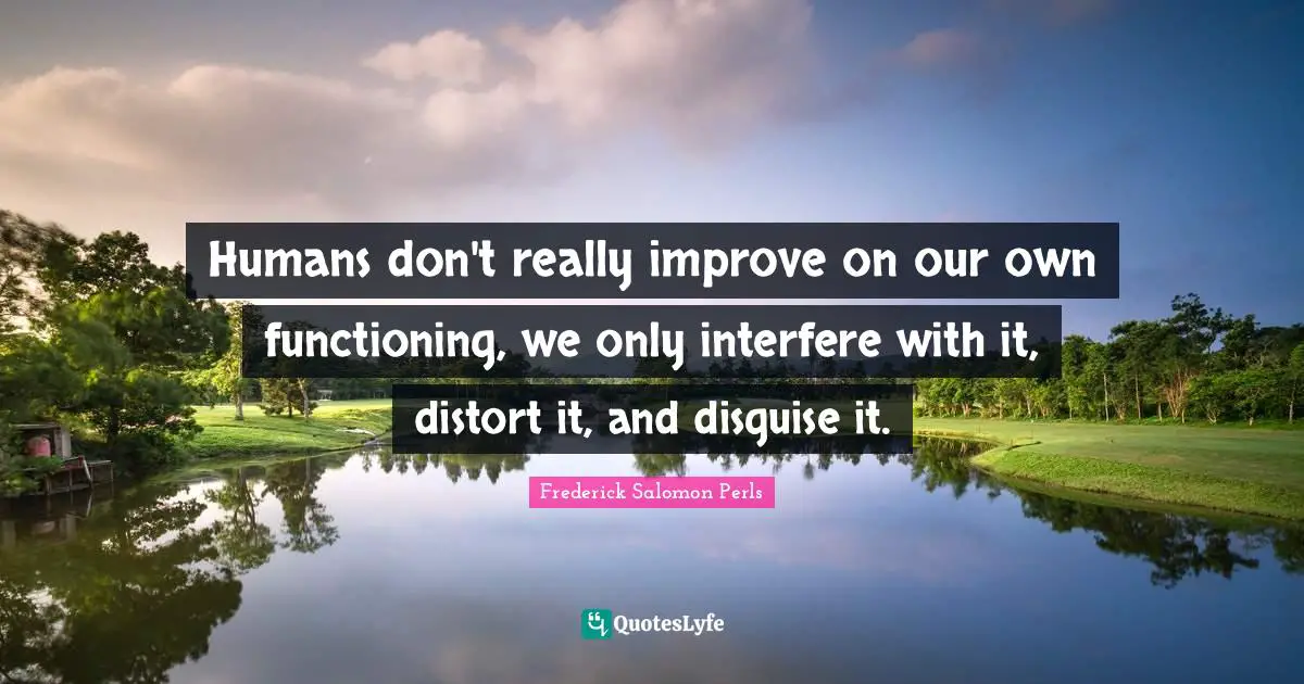 Humans don't really improve on our own functioning, we only interfere with it, distort it, and disguise it.