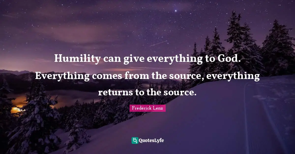 Humility can give everything to God. Everything comes from the source, everything returns to the source.