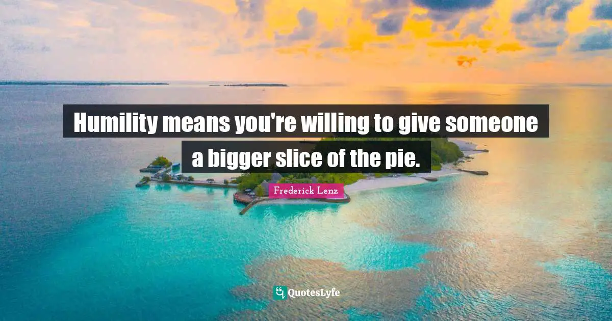Humility means you're willing to give someone a bigger slice of the pie.