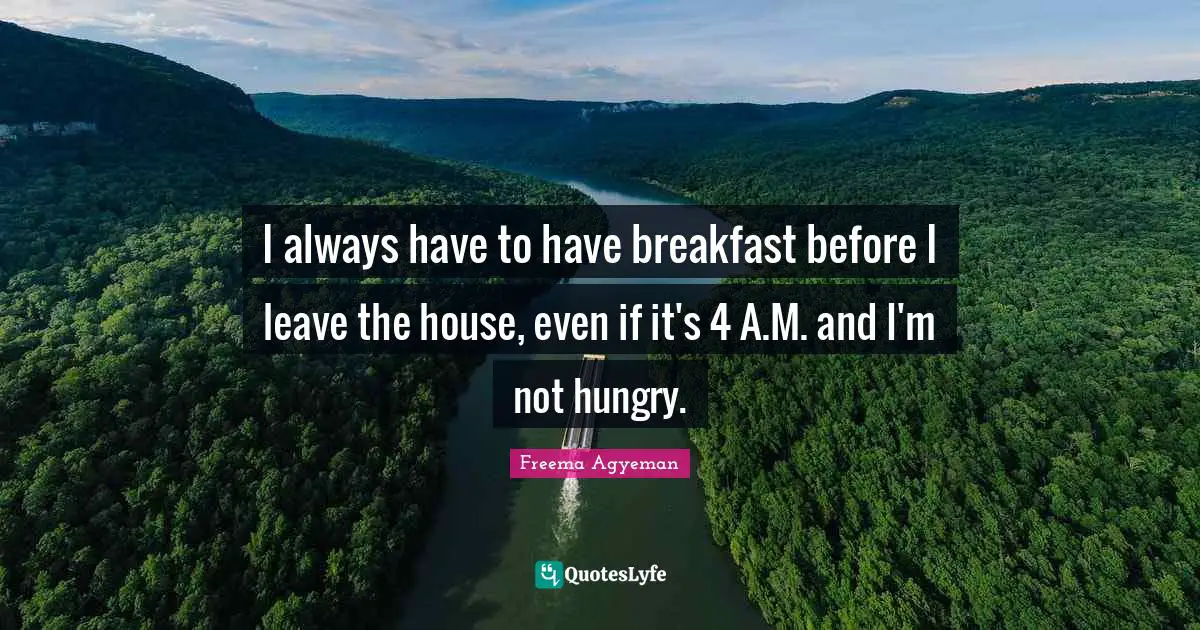 I always have to have breakfast before I leave the house, even if it's 4 A.M. and I'm not hungry.